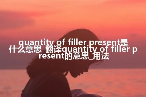quantity of filler present是什么意思_翻译quantity of filler present的意思_用法