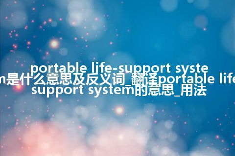 portable life-support system是什么意思及反义词_翻译portable life-support system的意思_用法