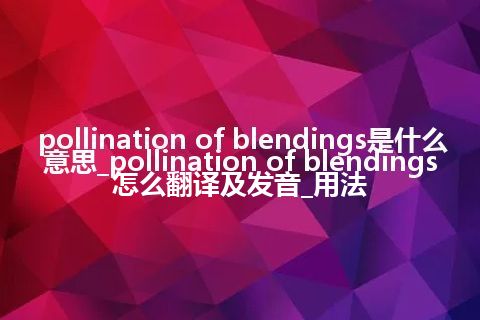 pollination of blendings是什么意思_pollination of blendings怎么翻译及发音_用法