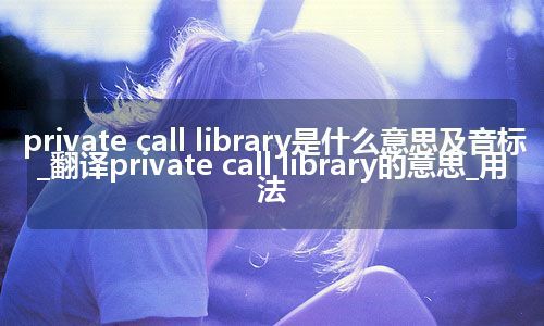 private call library是什么意思及音标_翻译private call library的意思_用法