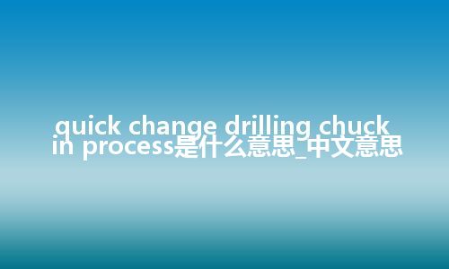 quick change drilling chuck in process是什么意思_中文意思