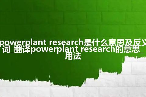 powerplant research是什么意思及反义词_翻译powerplant research的意思_用法