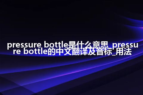 pressure bottle是什么意思_pressure bottle的中文翻译及音标_用法