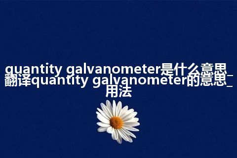 quantity galvanometer是什么意思_翻译quantity galvanometer的意思_用法