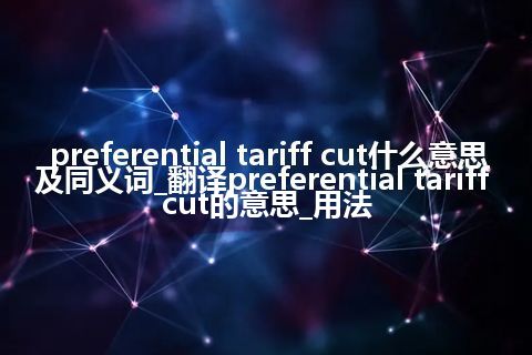 preferential tariff cut什么意思及同义词_翻译preferential tariff cut的意思_用法