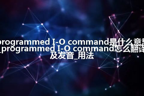 programmed I-O command是什么意思_programmed I-O command怎么翻译及发音_用法