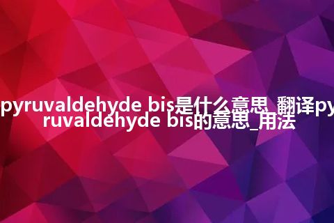 pyruvaldehyde bis是什么意思_翻译pyruvaldehyde bis的意思_用法
