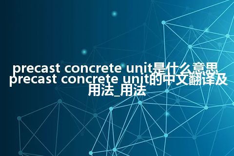 precast concrete unit是什么意思_precast concrete unit的中文翻译及用法_用法