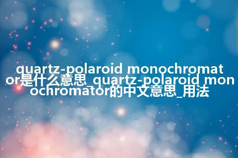 quartz-polaroid monochromator是什么意思_quartz-polaroid monochromator的中文意思_用法