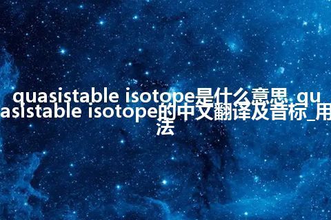 quasistable isotope是什么意思_quasistable isotope的中文翻译及音标_用法