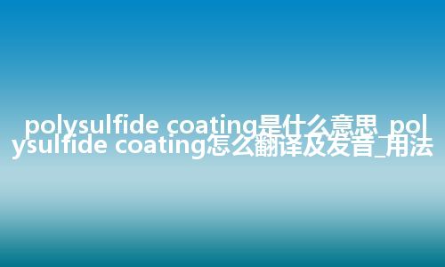 polysulfide coating是什么意思_polysulfide coating怎么翻译及发音_用法