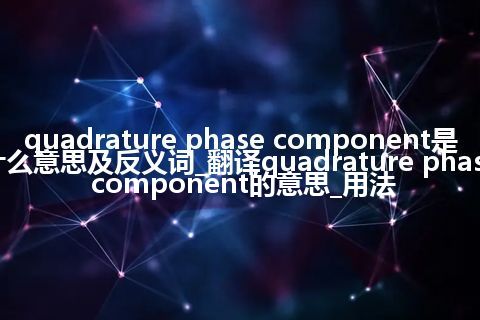 quadrature phase component是什么意思及反义词_翻译quadrature phase component的意思_用法