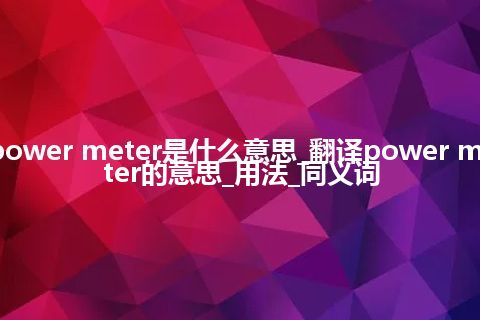 power meter是什么意思_翻译power meter的意思_用法_同义词
