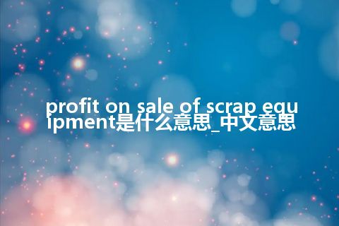 profit on sale of scrap equipment是什么意思_中文意思