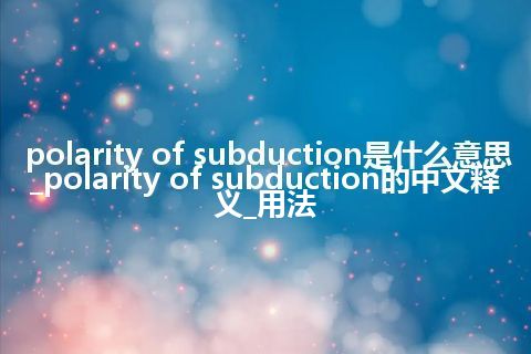 polarity of subduction是什么意思_polarity of subduction的中文释义_用法
