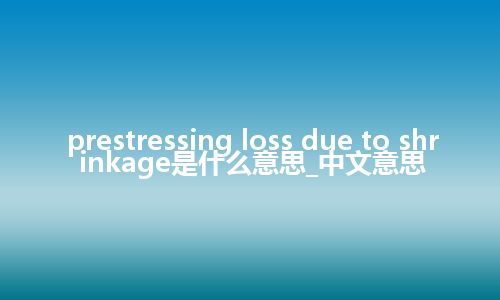 prestressing loss due to shrinkage是什么意思_中文意思
