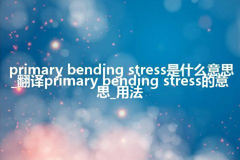 primary bending stress是什么意思_翻译primary bending stress的意思_用法
