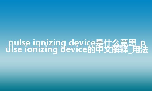 pulse ionizing device是什么意思_pulse ionizing device的中文解释_用法