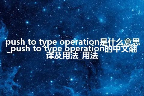 push to type operation是什么意思_push to type operation的中文翻译及用法_用法