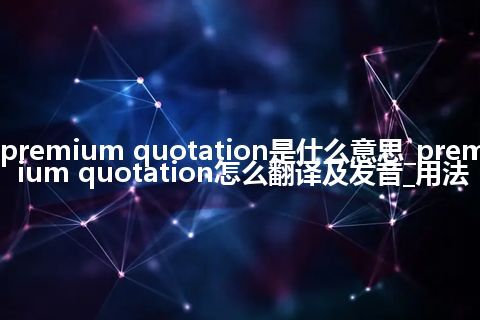 premium quotation是什么意思_premium quotation怎么翻译及发音_用法