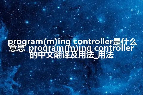 program(m)ing controller是什么意思_program(m)ing controller的中文翻译及用法_用法