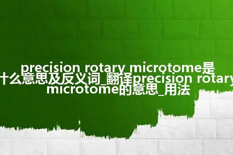 precision rotary microtome是什么意思及反义词_翻译precision rotary microtome的意思_用法
