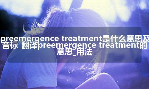 preemergence treatment是什么意思及音标_翻译preemergence treatment的意思_用法