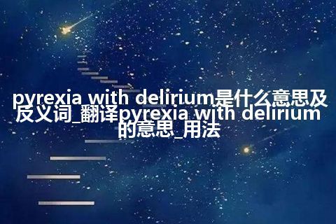 pyrexia with delirium是什么意思及反义词_翻译pyrexia with delirium的意思_用法