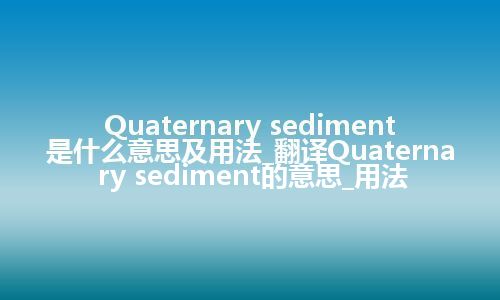 Quaternary sediment是什么意思及用法_翻译Quaternary sediment的意思_用法
