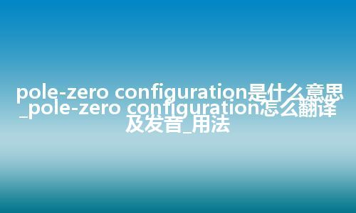 pole-zero configuration是什么意思_pole-zero configuration怎么翻译及发音_用法