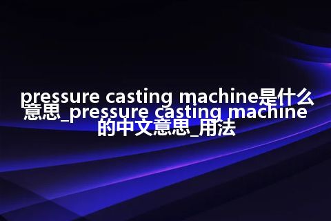 pressure casting machine是什么意思_pressure casting machine的中文意思_用法