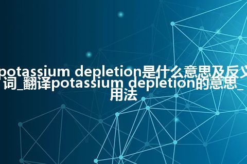 potassium depletion是什么意思及反义词_翻译potassium depletion的意思_用法