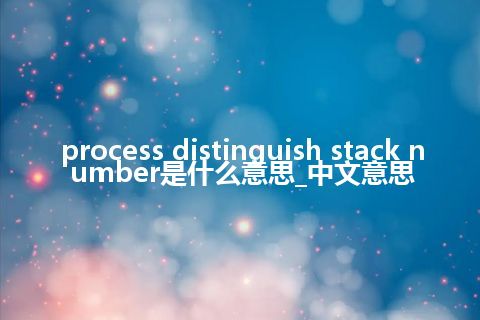 process distinguish stack number是什么意思_中文意思