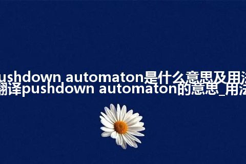pushdown automaton是什么意思及用法_翻译pushdown automaton的意思_用法