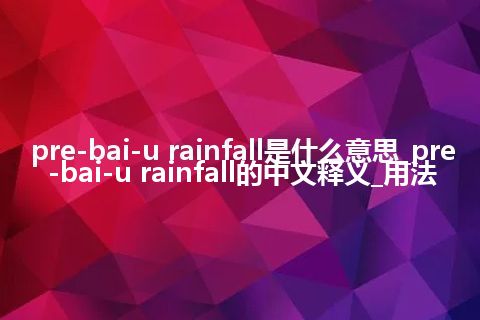 pre-bai-u rainfall是什么意思_pre-bai-u rainfall的中文释义_用法