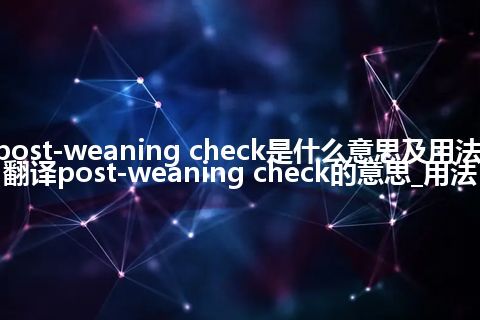 post-weaning check是什么意思及用法_翻译post-weaning check的意思_用法