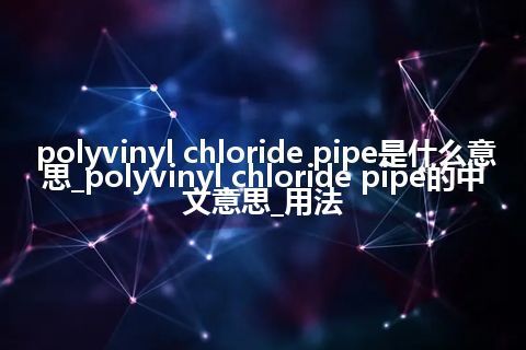 polyvinyl chloride pipe是什么意思_polyvinyl chloride pipe的中文意思_用法