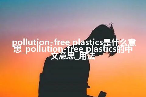 pollution-free plastics是什么意思_pollution-free plastics的中文意思_用法