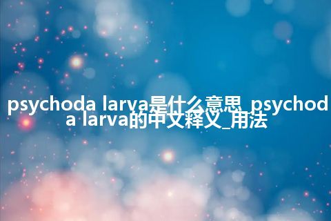 psychoda larva是什么意思_psychoda larva的中文释义_用法