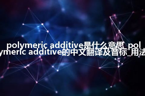 polymeric additive是什么意思_polymeric additive的中文翻译及音标_用法