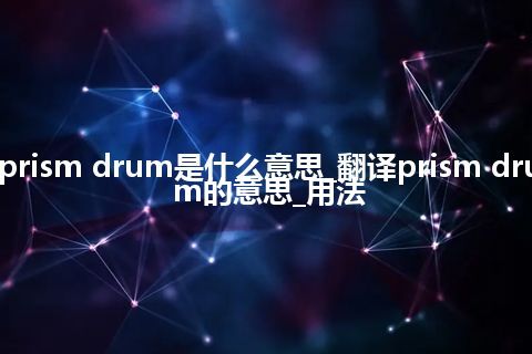 prism drum是什么意思_翻译prism drum的意思_用法