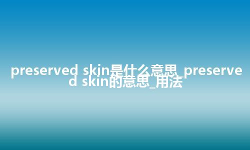 preserved skin是什么意思_preserved skin的意思_用法