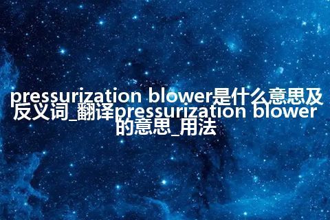 pressurization blower是什么意思及反义词_翻译pressurization blower的意思_用法