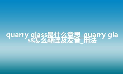 quarry glass是什么意思_quarry glass怎么翻译及发音_用法
