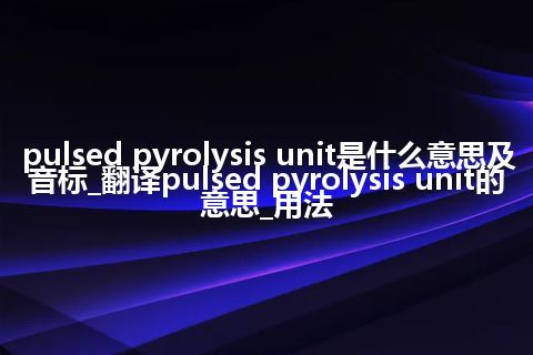 pulsed pyrolysis unit是什么意思及音标_翻译pulsed pyrolysis unit的意思_用法