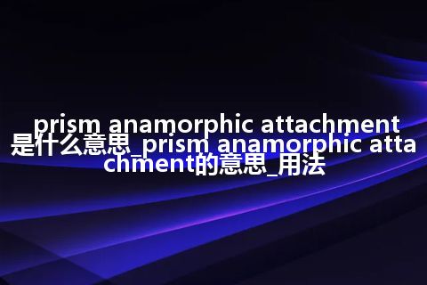 prism anamorphic attachment是什么意思_prism anamorphic attachment的意思_用法