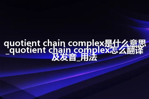 quotient chain complex是什么意思_quotient chain complex怎么翻译及发音_用法