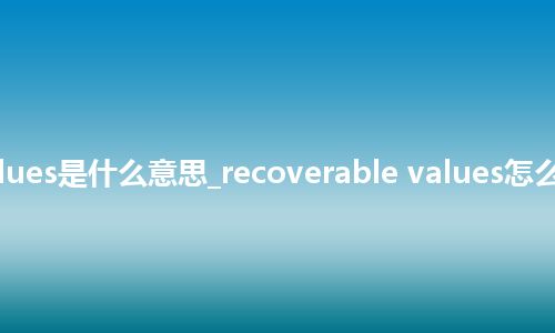 recoverable values是什么意思_recoverable values怎么翻译及发音_用法