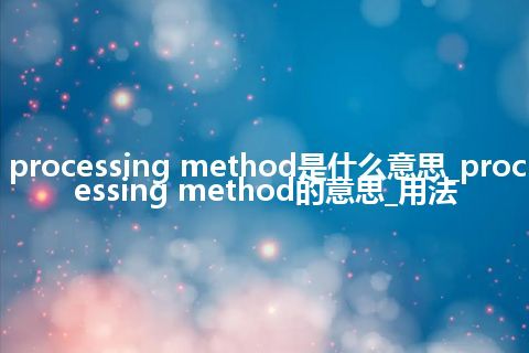 processing method是什么意思_processing method的意思_用法