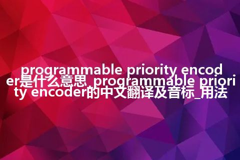 programmable priority encoder是什么意思_programmable priority encoder的中文翻译及音标_用法